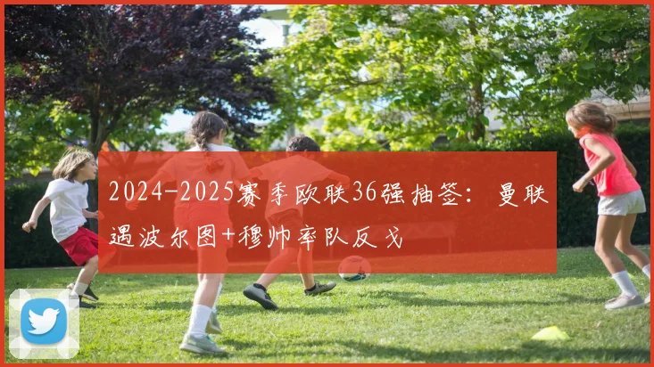 2024-2025赛季欧联36强抽签：曼联遇波尔图+穆帅率队反戈