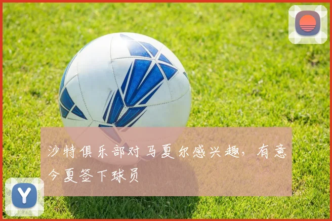 沙特俱乐部对马夏尔感兴趣，有意今夏签下球员