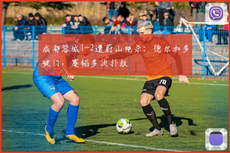 成都蓉城1-2遭蔚山绝杀：德尔加多破门，蹇韬多次扑救