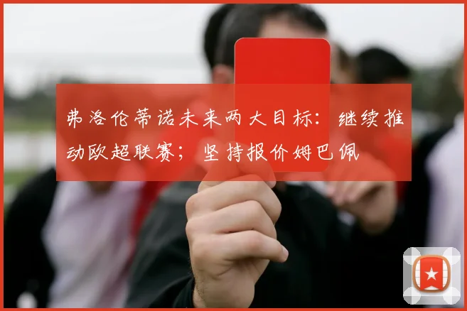 弗洛伦蒂诺未来两大目标：继续推动欧超联赛；坚持报价姆巴佩
