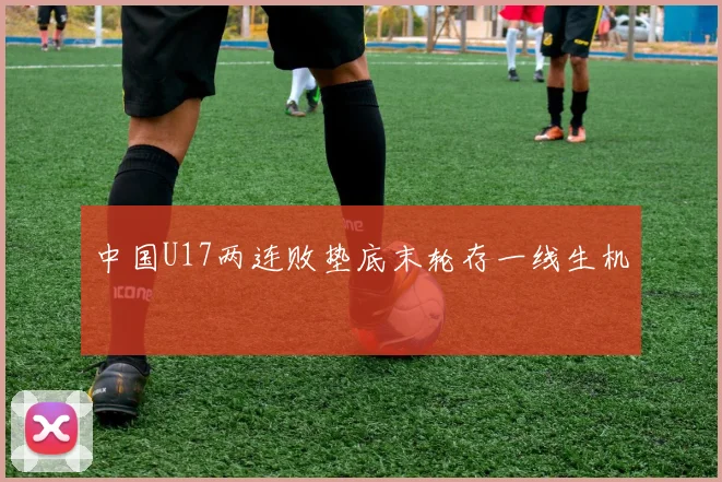 中国U17两连败垫底末轮存一线生机