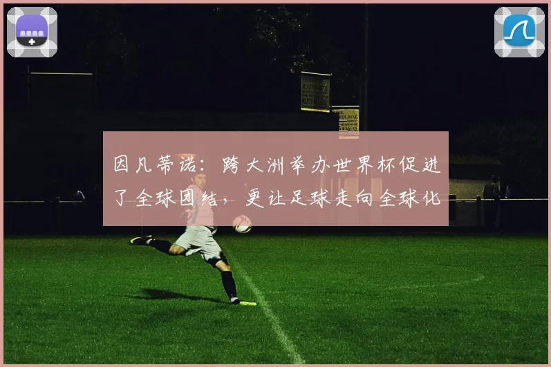 因凡蒂诺：跨大洲举办世界杯促进了全球团结，更让足球走向全球化
