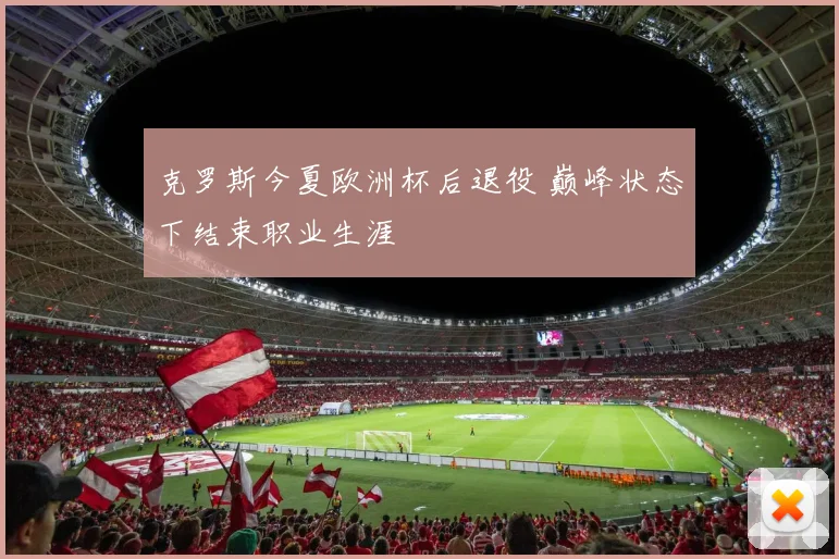 克罗斯今夏欧洲杯后退役 巅峰状态下结束职业生涯
