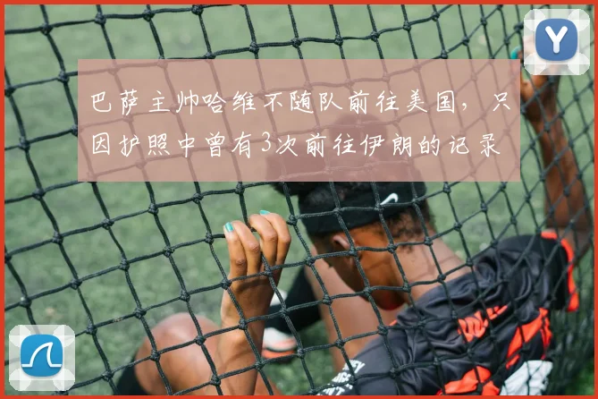 巴萨主帅哈维不随队前往美国，只因护照中曾有3次前往伊朗的记录
