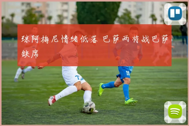 琼阿梅尼情绪低落 巴萨两将战巴萨缺席