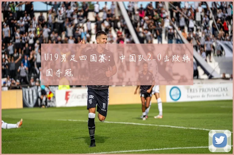 U19男足四国赛：中国队2_0击败韩国夺冠