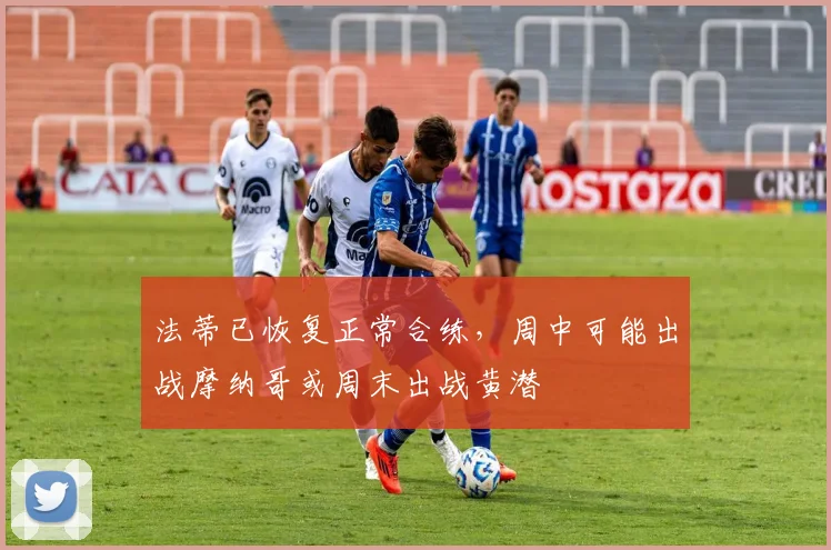 法蒂已恢复正常合练，周中可能出战摩纳哥或周末出战黄潜