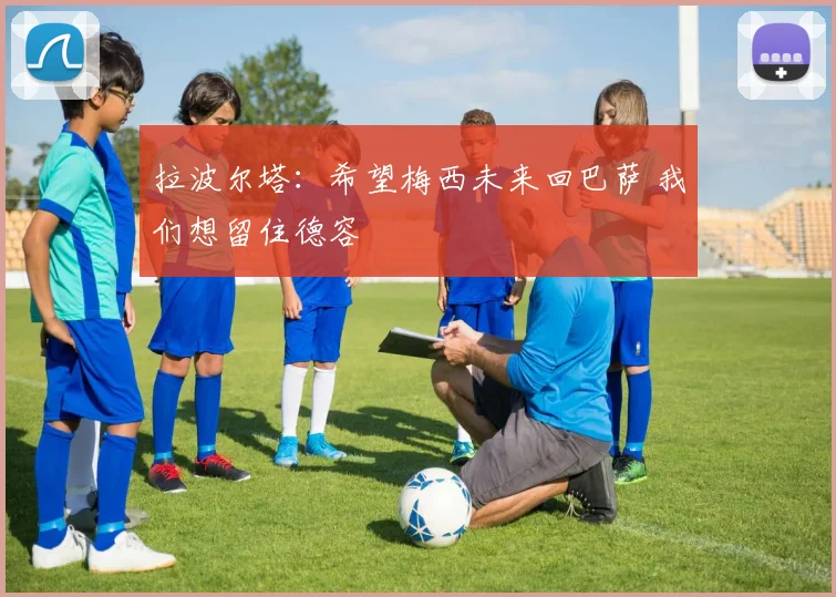 拉波尔塔：希望梅西未来回巴萨 我们想留住德容
