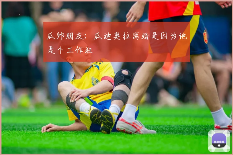 瓜帅朋友：瓜迪奥拉离婚是因为他是个工作狂
