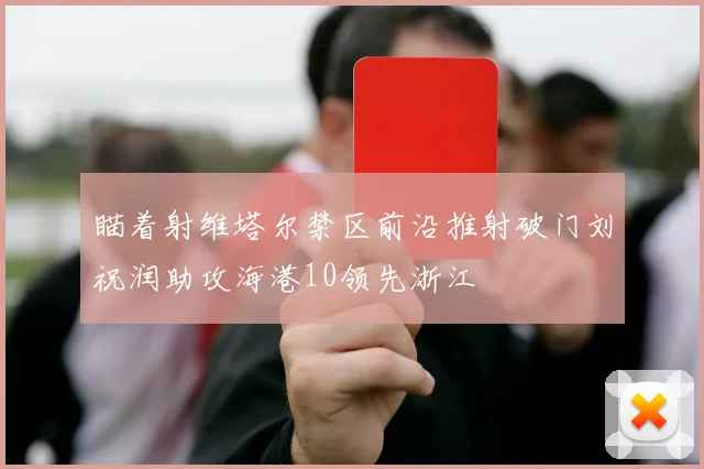 瞄着射维塔尔禁区前沿推射破门刘祝润助攻海港10领先浙江