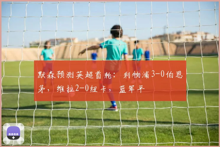 默森预测英超首轮：利物浦3-0伯恩茅，维拉2-0纽卡，蓝军平