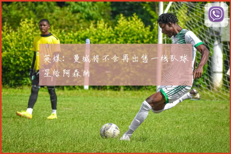 英媒：曼城将不会再出售一线队球星给阿森纳