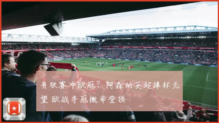 弃联赛冲欧冠？阿森纳英超捧杯无望 欧战夺冠概率登顶
