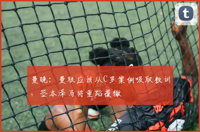 曼晚：曼联应该从C罗案例吸取教训，签本泽马将重蹈覆辙