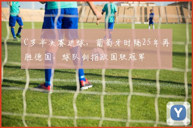 C罗半决赛进球，葡萄牙时隔25年再胜德国，球队剑指欧国联冠军
