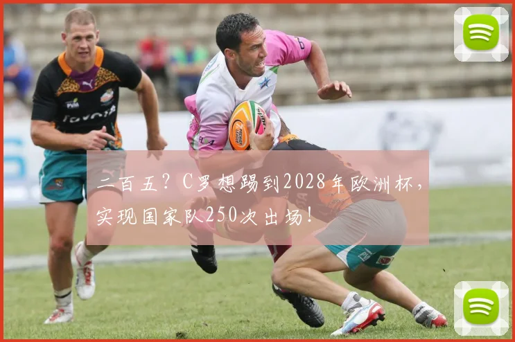 二百五？C罗想踢到2028年欧洲杯，实现国家队250次出场！