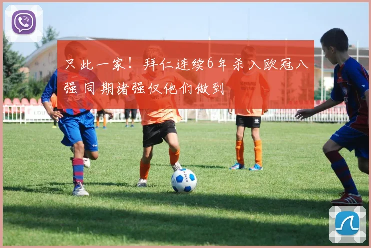 只此一家！拜仁连续6年杀入欧冠八强 同期诸强仅他们做到