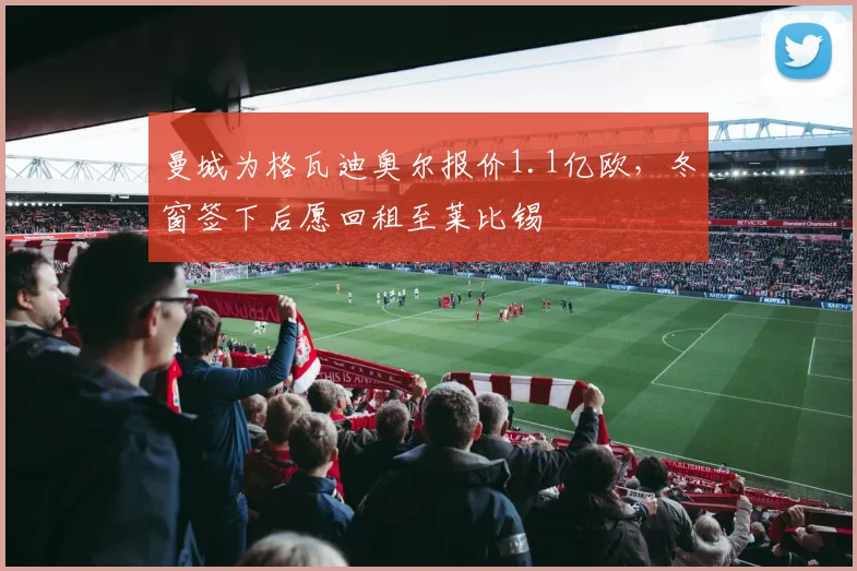 曼城为格瓦迪奥尔报价1.1亿欧，冬窗签下后愿回租至莱比锡