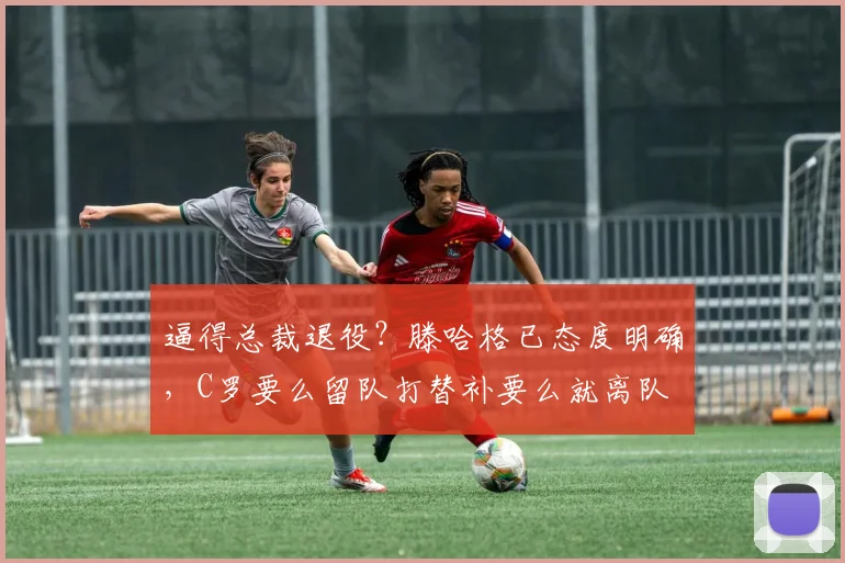 逼得总裁退役？滕哈格已态度明确，C罗要么留队打替补要么就离队