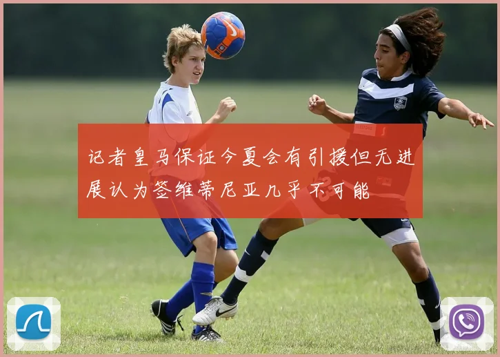 记者皇马保证今夏会有引援但无进展认为签维蒂尼亚几乎不可能