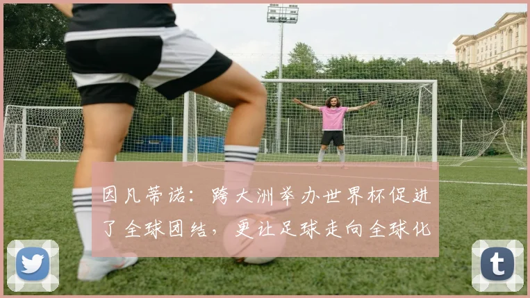 因凡蒂诺：跨大洲举办世界杯促进了全球团结，更让足球走向全球化