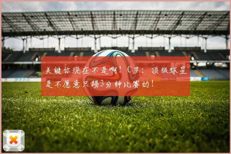 关键你现在不是啊！C罗：顶级球星是不愿意只踢3分钟比赛的！