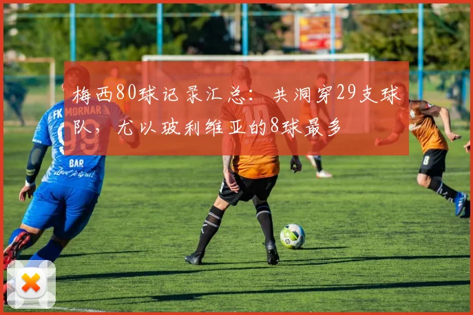 梅西80球记录汇总：共洞穿29支球队，尤以玻利维亚的8球最多