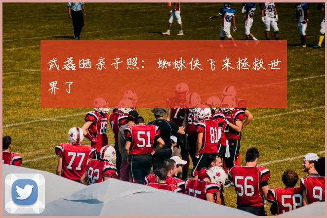 武磊晒亲子照：蜘蛛侠飞来拯救世界了