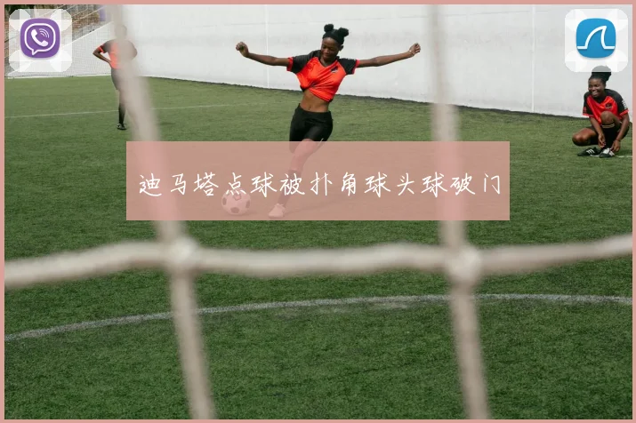 迪马塔点球被扑角球头球破门
