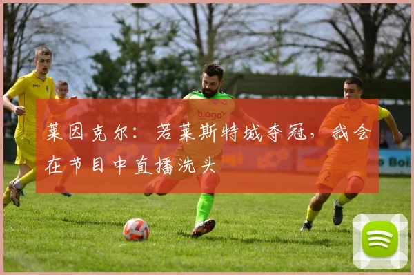 莱因克尔：若莱斯特城夺冠，我会在节目中直播洗头