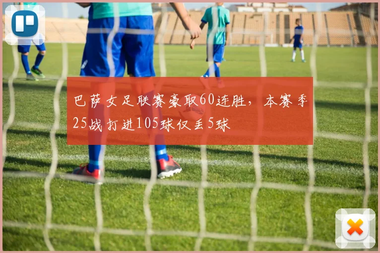 巴萨女足联赛豪取60连胜，本赛季25战打进105球仅丢5球
