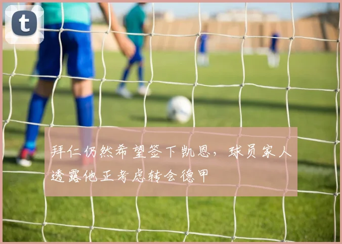 拜仁仍然希望签下凯恩，球员家人透露他正考虑转会德甲
