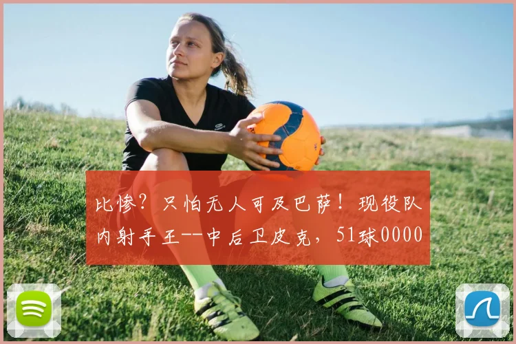 比惨？只怕无人可及巴萨！现役队内射手王--中后卫皮克，51球0000644