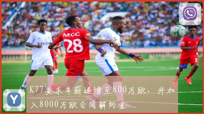 K77要求年薪递增至800万欧，并加入8000万欧合同解约金