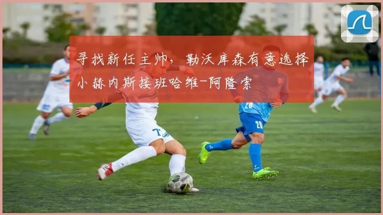 寻找新任主帅，勒沃库森有意选择小赫内斯接班哈维-阿隆索