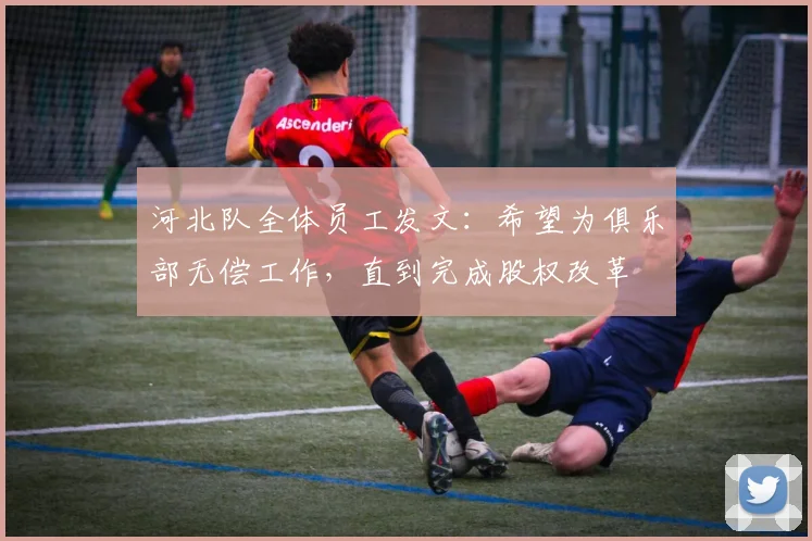 河北队全体员工发文：希望为俱乐部无偿工作，直到完成股权改革