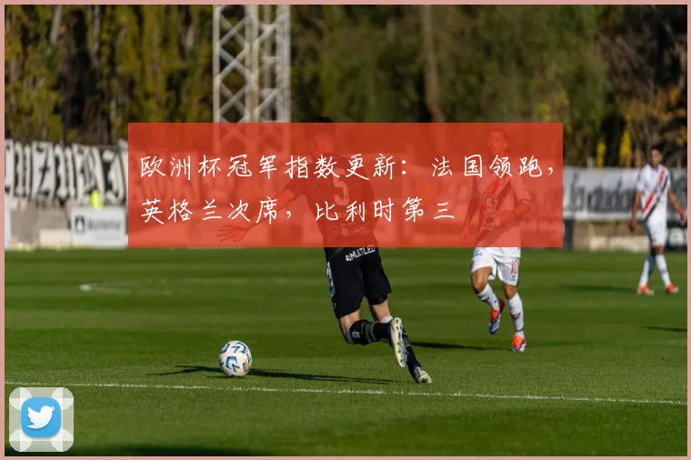 欧洲杯冠军指数更新：法国领跑，英格兰次席，比利时第三