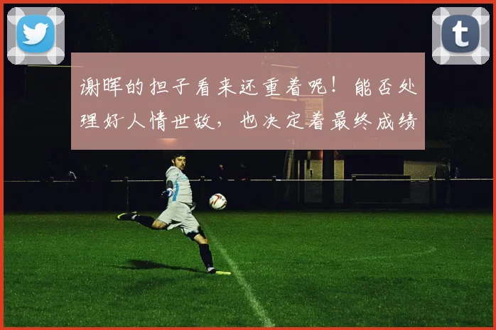 谢晖的担子看来还重着呢！能否处理好人情世故，也决定着最终成绩