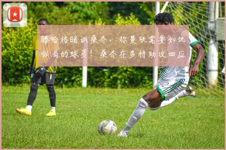 滕哈格暗讽桑乔，称曼联需要如饥似渴的球员！桑乔在多特助攻回应