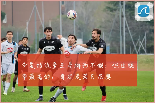 今夏的流量王是梅西不假，但出镜率最高的，肯定是若日尼奥