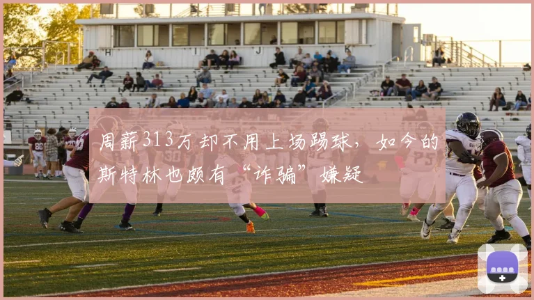 周薪313万却不用上场踢球，如今的斯特林也颇有“诈骗”嫌疑
