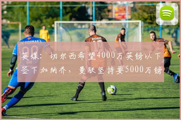 英媒：切尔西希望4000万英镑以下签下加纳乔，曼联坚持要5000万镑