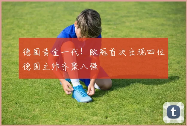 德国黄金一代！欧冠首次出现四位德国主帅齐聚八强