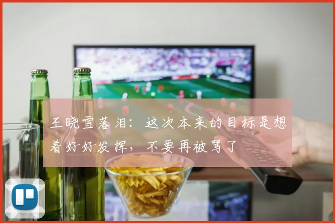 王晓雪落泪：这次本来的目标是想着好好发挥，不要再被骂了