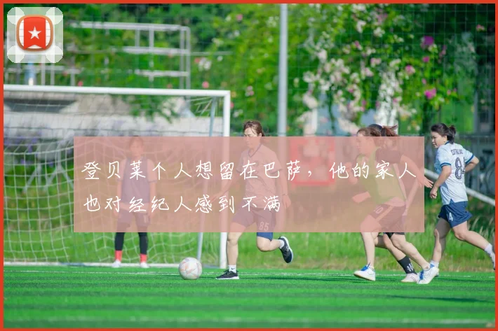 登贝莱个人想留在巴萨，他的家人也对经纪人感到不满