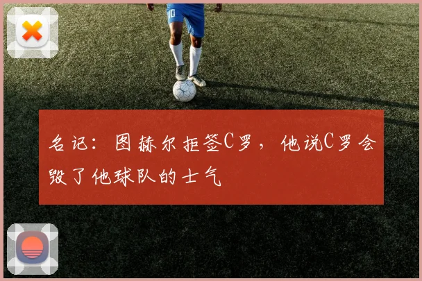 名记：图赫尔拒签C罗，他说C罗会毁了他球队的士气