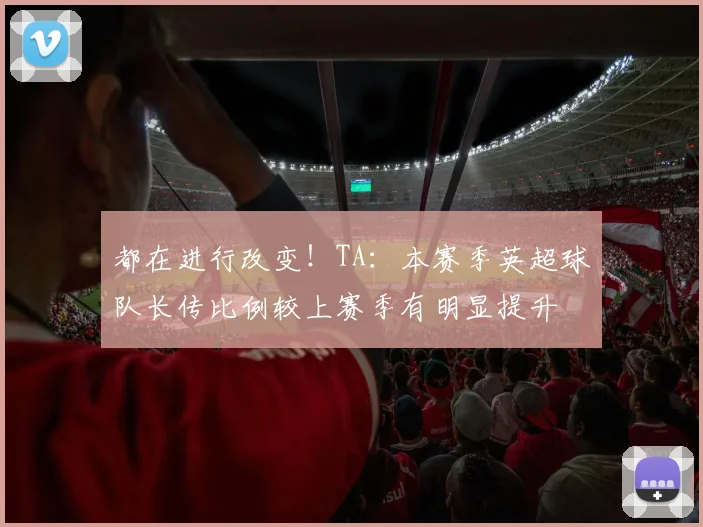 都在进行改变！TA：本赛季英超球队长传比例较上赛季有明显提升