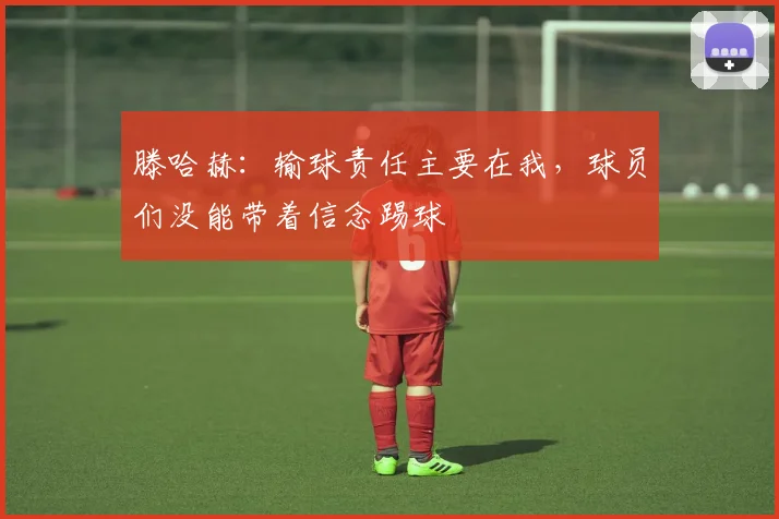 滕哈赫：输球责任主要在我，球员们没能带着信念踢球
