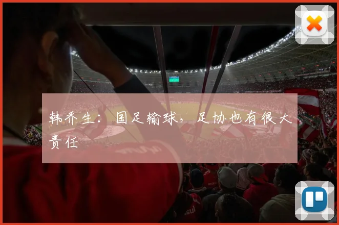 韩乔生：国足输球，足协也有很大责任