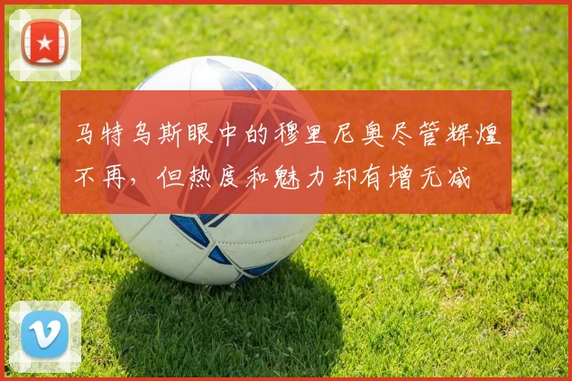 马特乌斯眼中的穆里尼奥尽管辉煌不再，但热度和魅力却有增无减